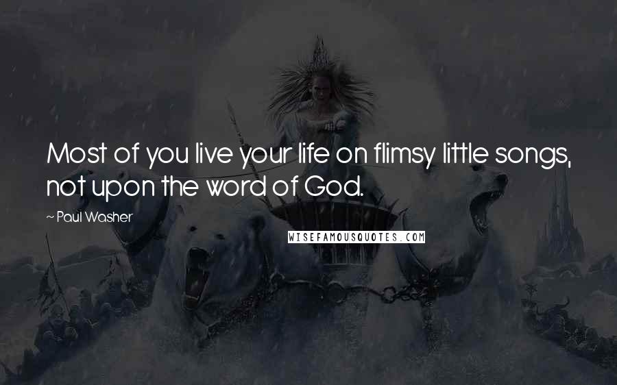 Paul Washer Quotes: Most of you live your life on flimsy little songs, not upon the word of God.