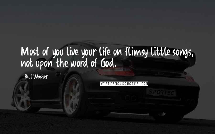 Paul Washer Quotes: Most of you live your life on flimsy little songs, not upon the word of God.