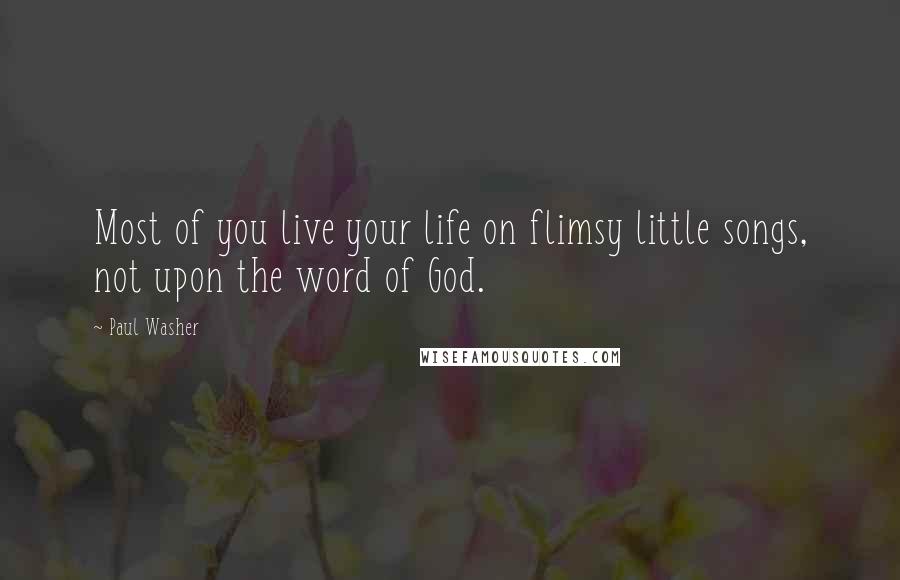 Paul Washer Quotes: Most of you live your life on flimsy little songs, not upon the word of God.