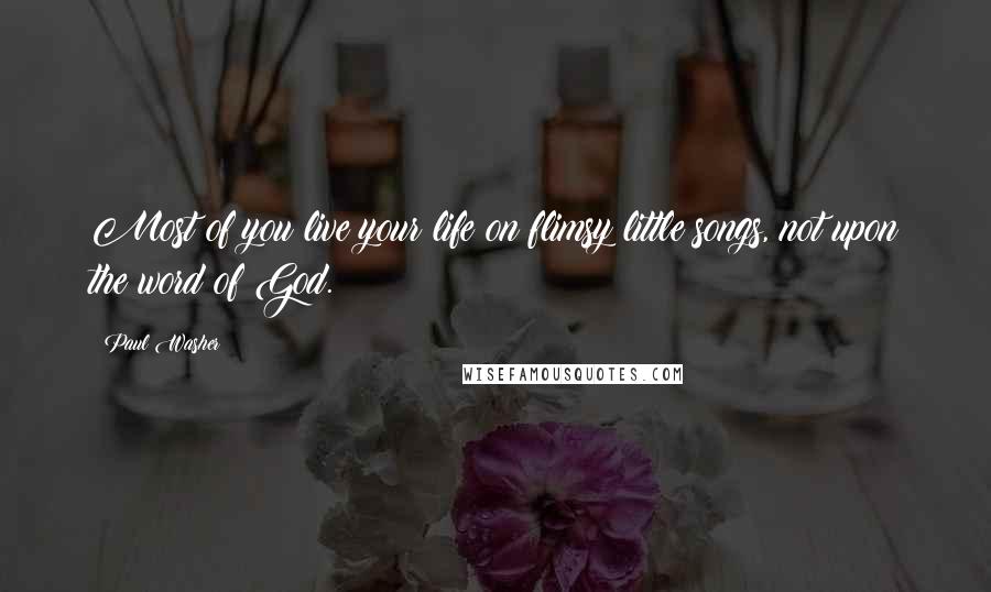 Paul Washer Quotes: Most of you live your life on flimsy little songs, not upon the word of God.