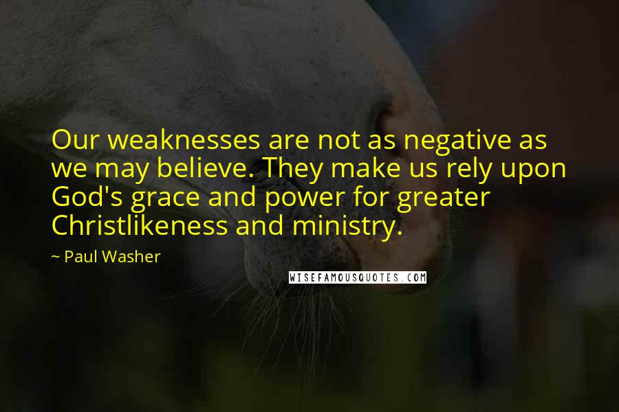 Paul Washer Quotes: Our weaknesses are not as negative as we may believe. They make us rely upon God's grace and power for greater Christlikeness and ministry.