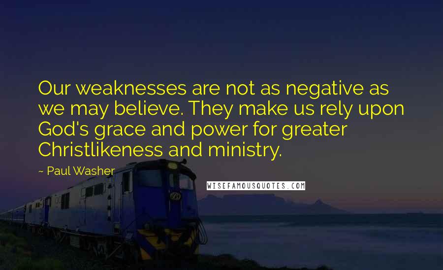 Paul Washer Quotes: Our weaknesses are not as negative as we may believe. They make us rely upon God's grace and power for greater Christlikeness and ministry.