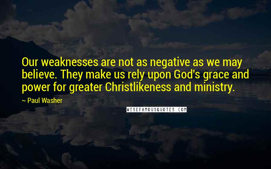 Paul Washer Quotes: Our weaknesses are not as negative as we may believe. They make us rely upon God's grace and power for greater Christlikeness and ministry.