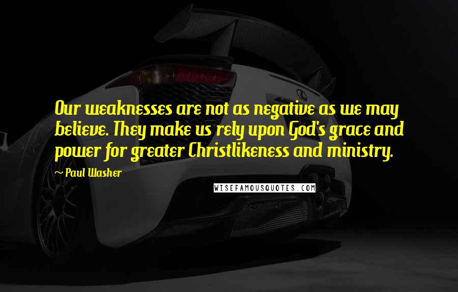 Paul Washer Quotes: Our weaknesses are not as negative as we may believe. They make us rely upon God's grace and power for greater Christlikeness and ministry.