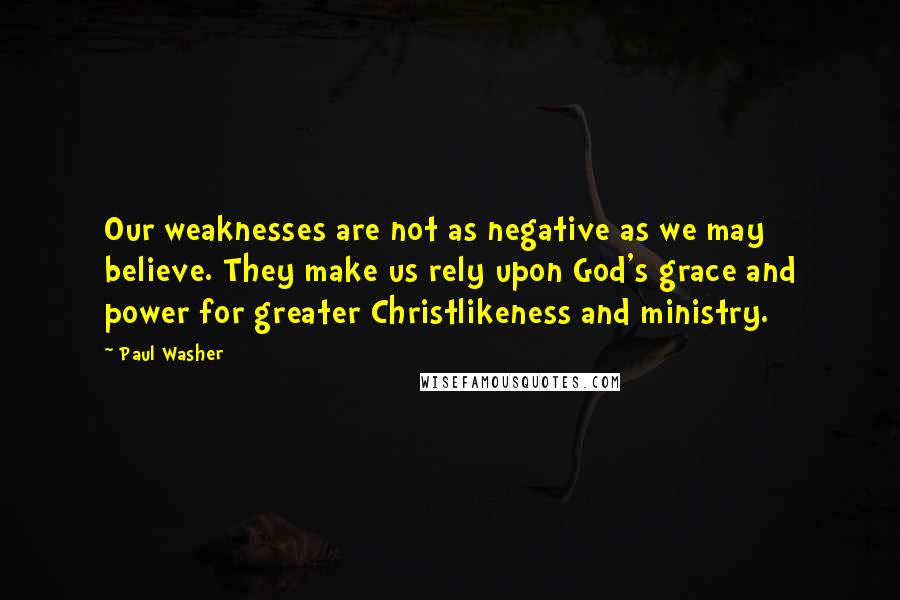 Paul Washer Quotes: Our weaknesses are not as negative as we may believe. They make us rely upon God's grace and power for greater Christlikeness and ministry.