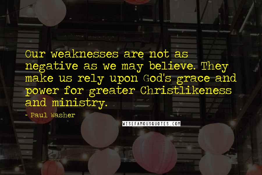 Paul Washer Quotes: Our weaknesses are not as negative as we may believe. They make us rely upon God's grace and power for greater Christlikeness and ministry.