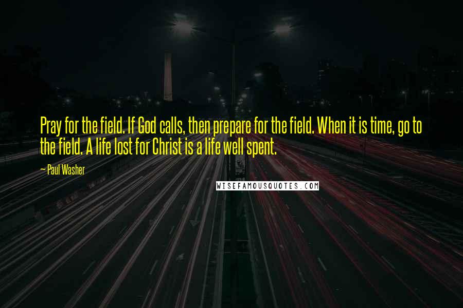 Paul Washer Quotes: Pray for the field. If God calls, then prepare for the field. When it is time, go to the field. A life lost for Christ is a life well spent.