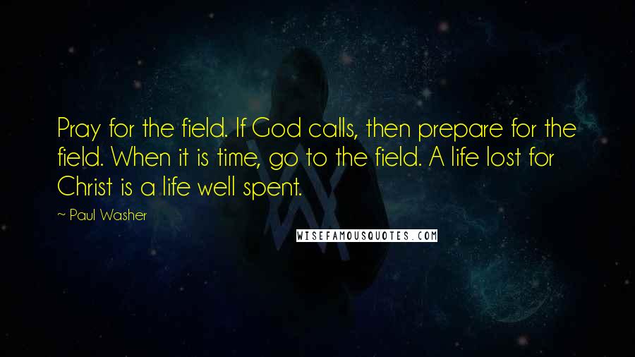 Paul Washer Quotes: Pray for the field. If God calls, then prepare for the field. When it is time, go to the field. A life lost for Christ is a life well spent.