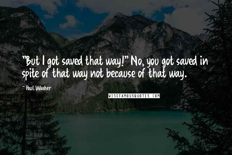 Paul Washer Quotes: "But I got saved that way!" No, you got saved in spite of that way not because of that way.