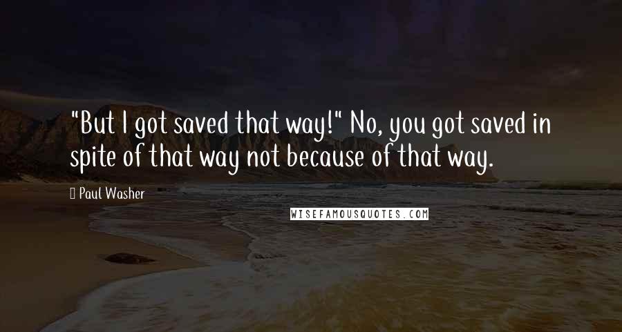 Paul Washer Quotes: "But I got saved that way!" No, you got saved in spite of that way not because of that way.