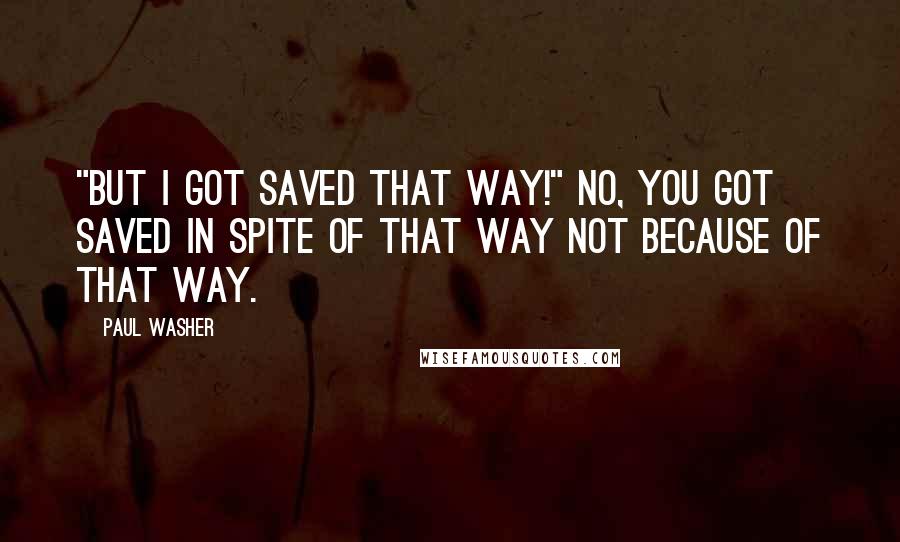 Paul Washer Quotes: "But I got saved that way!" No, you got saved in spite of that way not because of that way.