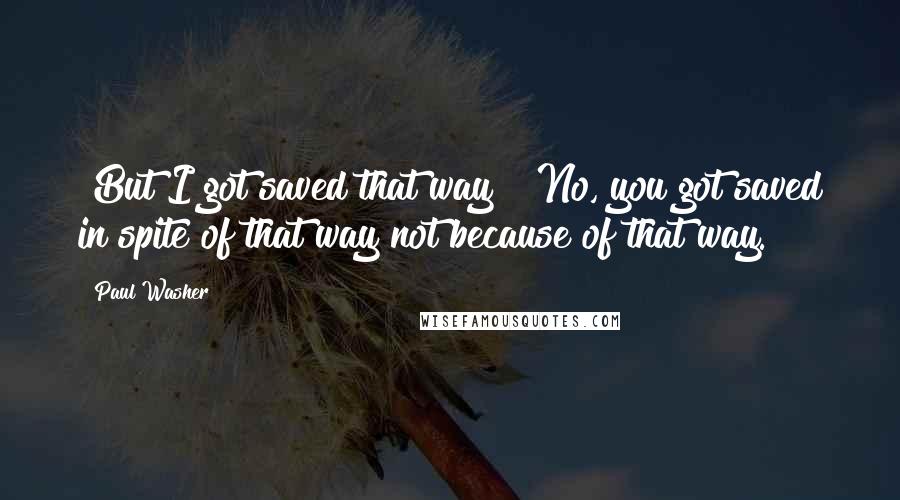 Paul Washer Quotes: "But I got saved that way!" No, you got saved in spite of that way not because of that way.