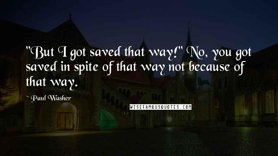 Paul Washer Quotes: "But I got saved that way!" No, you got saved in spite of that way not because of that way.
