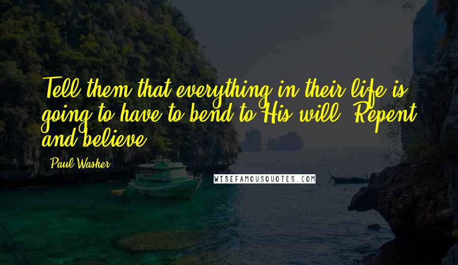 Paul Washer Quotes: Tell them that everything in their life is going to have to bend to His will. Repent and believe.