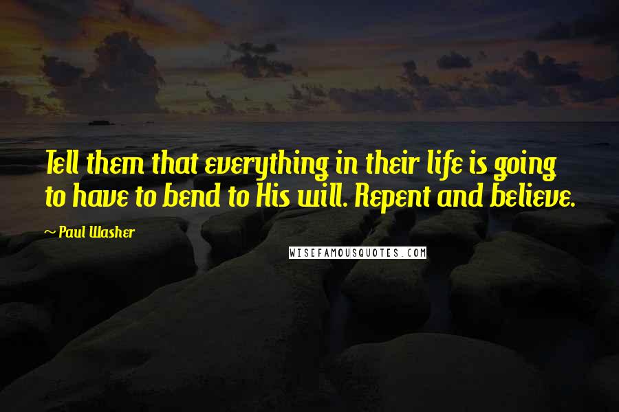 Paul Washer Quotes: Tell them that everything in their life is going to have to bend to His will. Repent and believe.