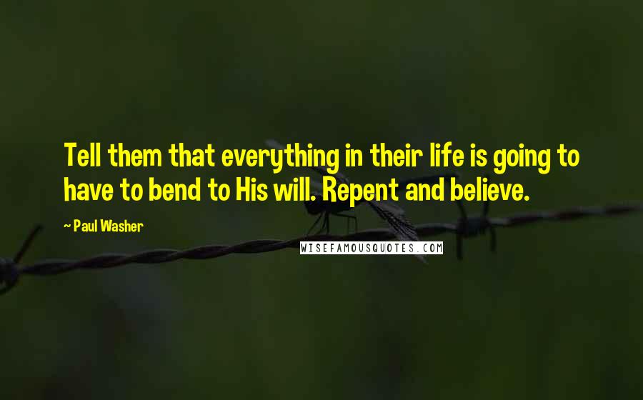 Paul Washer Quotes: Tell them that everything in their life is going to have to bend to His will. Repent and believe.