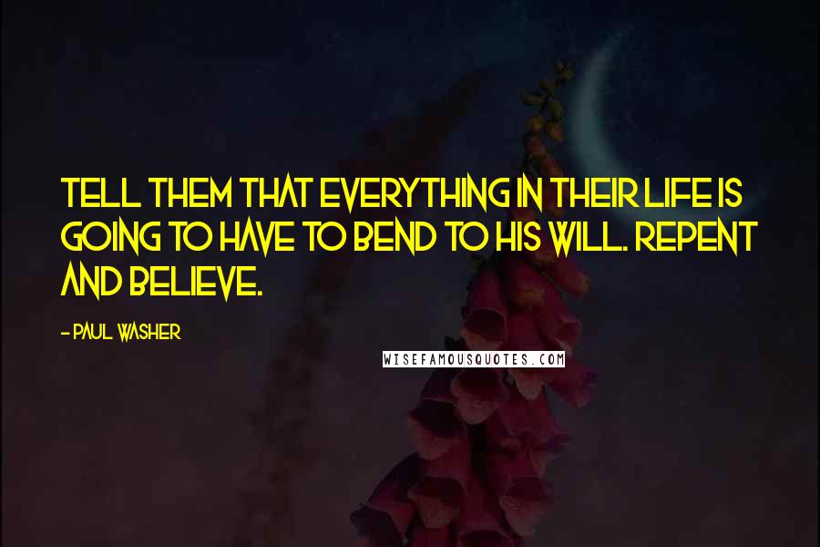 Paul Washer Quotes: Tell them that everything in their life is going to have to bend to His will. Repent and believe.