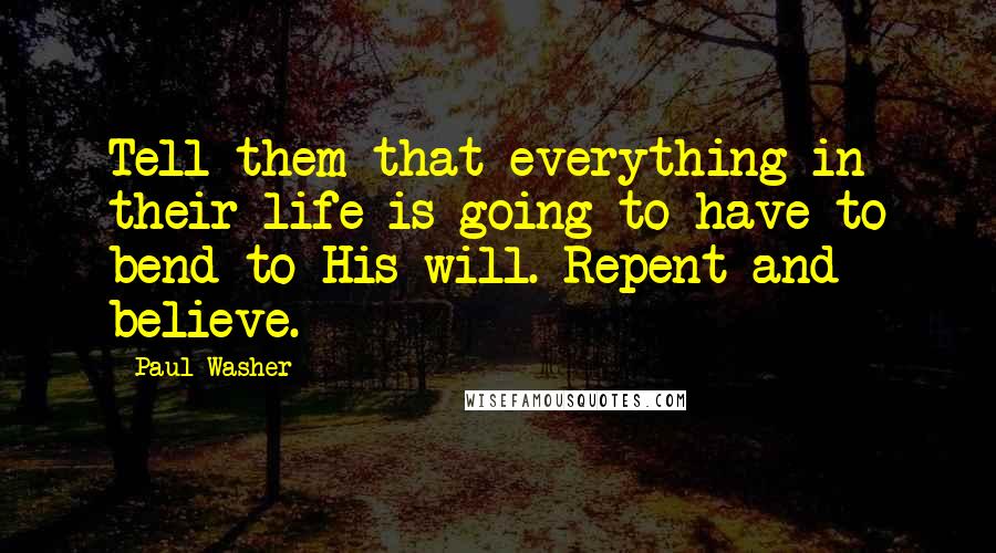 Paul Washer Quotes: Tell them that everything in their life is going to have to bend to His will. Repent and believe.