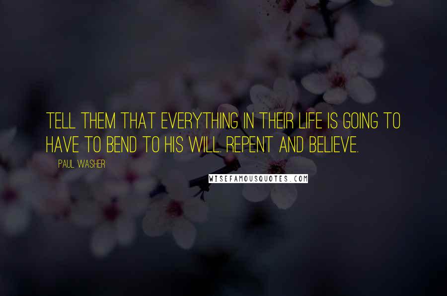 Paul Washer Quotes: Tell them that everything in their life is going to have to bend to His will. Repent and believe.