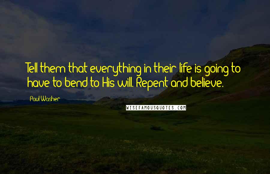 Paul Washer Quotes: Tell them that everything in their life is going to have to bend to His will. Repent and believe.