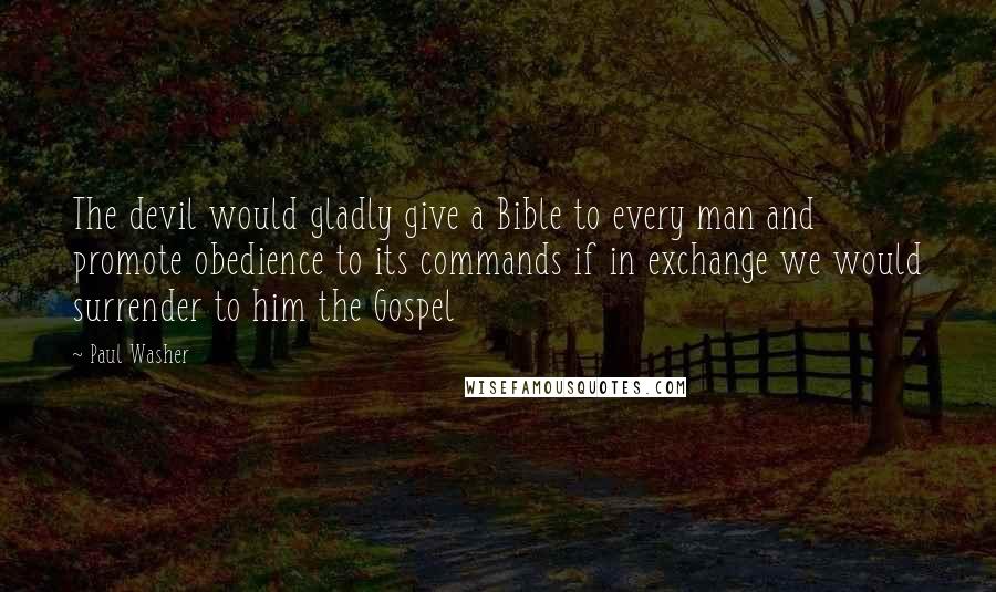 Paul Washer Quotes: The devil would gladly give a Bible to every man and promote obedience to its commands if in exchange we would surrender to him the Gospel