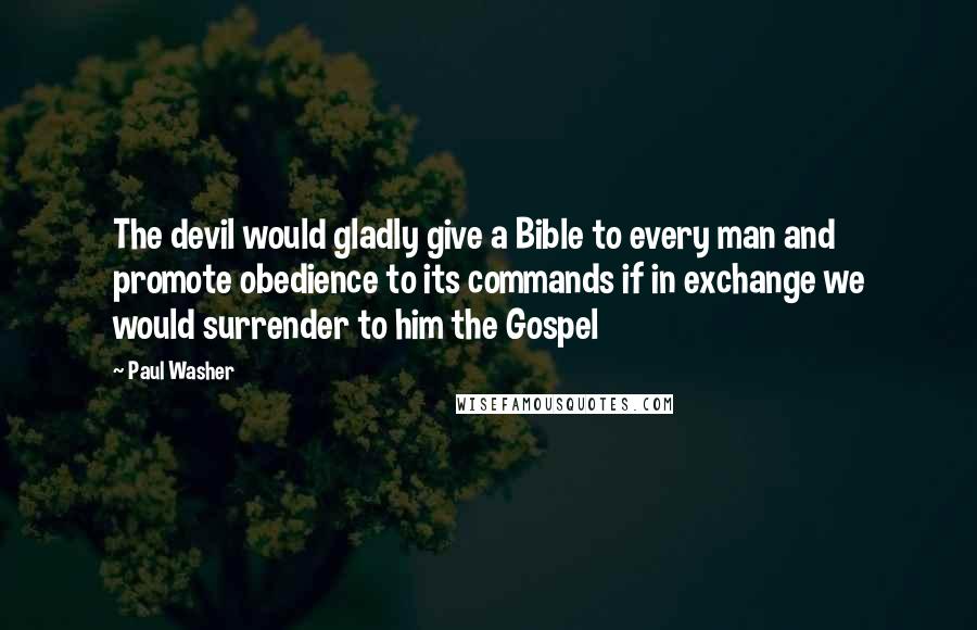 Paul Washer Quotes: The devil would gladly give a Bible to every man and promote obedience to its commands if in exchange we would surrender to him the Gospel