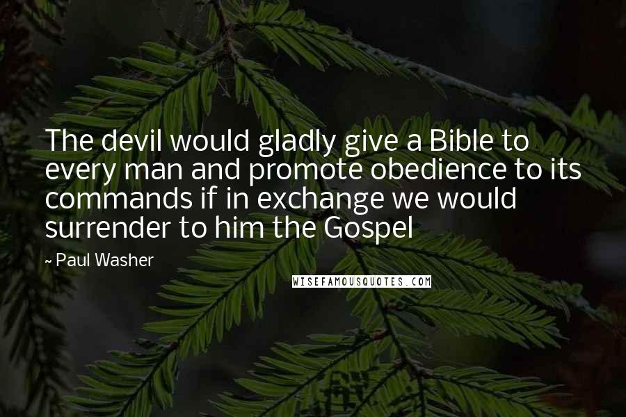 Paul Washer Quotes: The devil would gladly give a Bible to every man and promote obedience to its commands if in exchange we would surrender to him the Gospel