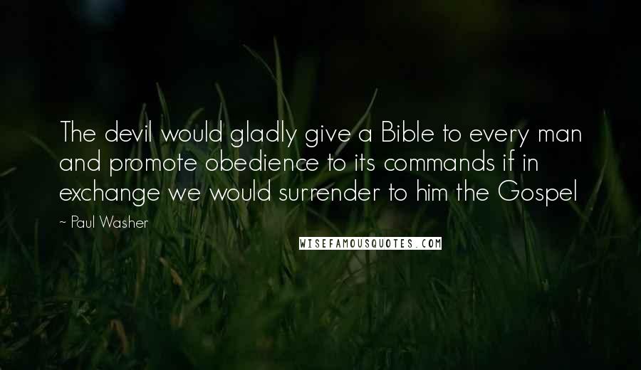 Paul Washer Quotes: The devil would gladly give a Bible to every man and promote obedience to its commands if in exchange we would surrender to him the Gospel