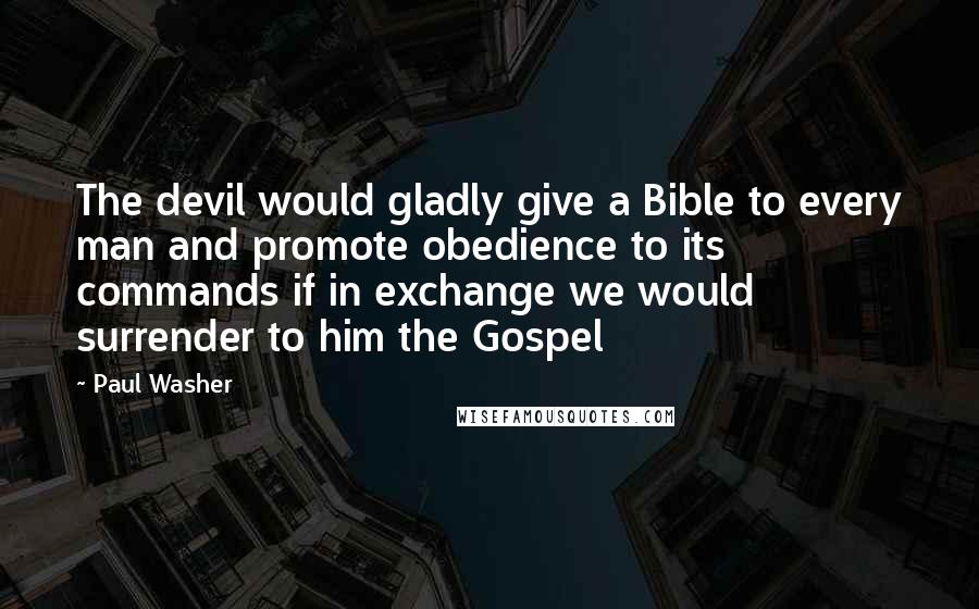 Paul Washer Quotes: The devil would gladly give a Bible to every man and promote obedience to its commands if in exchange we would surrender to him the Gospel