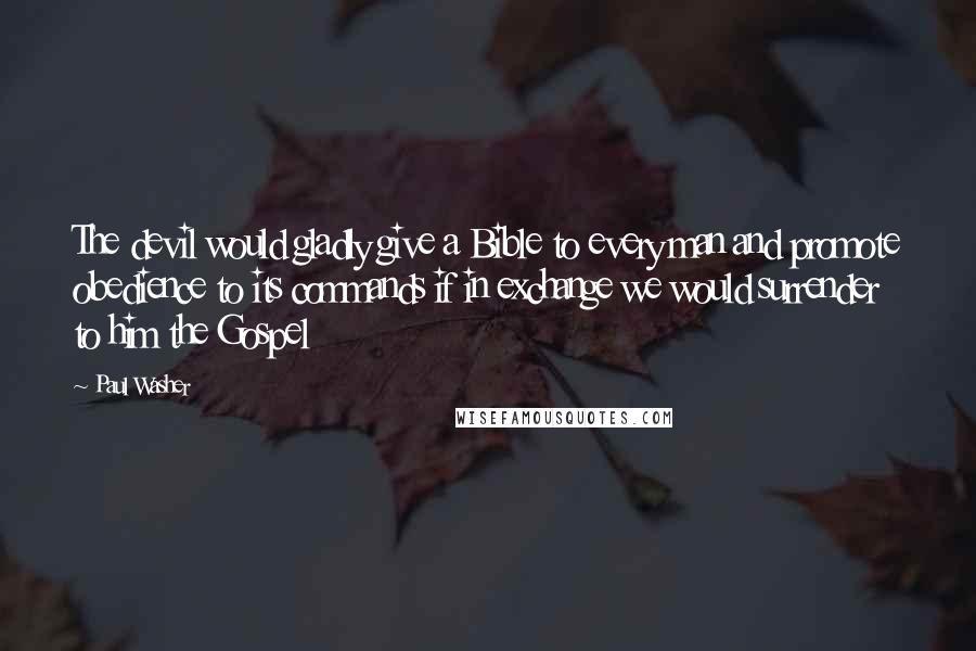 Paul Washer Quotes: The devil would gladly give a Bible to every man and promote obedience to its commands if in exchange we would surrender to him the Gospel