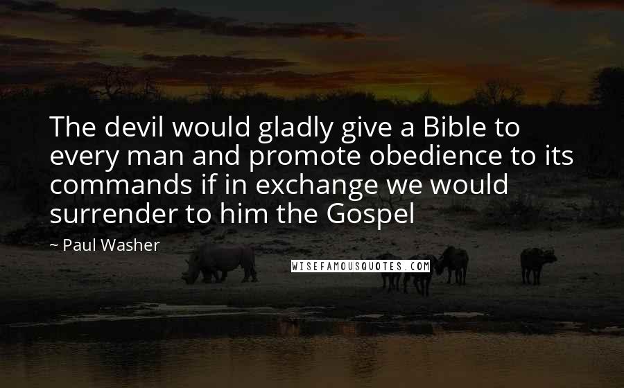 Paul Washer Quotes: The devil would gladly give a Bible to every man and promote obedience to its commands if in exchange we would surrender to him the Gospel