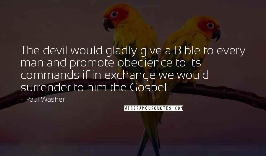 Paul Washer Quotes: The devil would gladly give a Bible to every man and promote obedience to its commands if in exchange we would surrender to him the Gospel