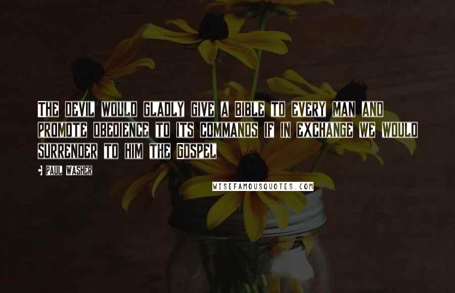 Paul Washer Quotes: The devil would gladly give a Bible to every man and promote obedience to its commands if in exchange we would surrender to him the Gospel