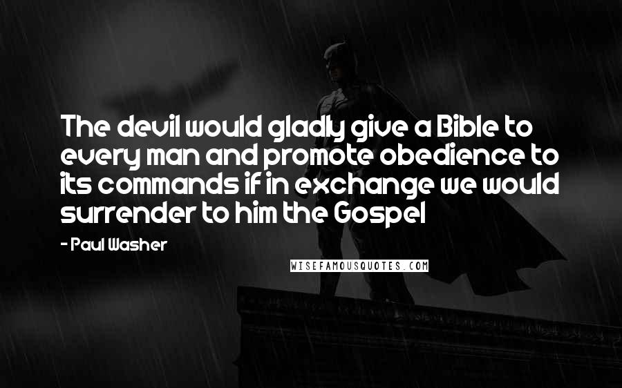 Paul Washer Quotes: The devil would gladly give a Bible to every man and promote obedience to its commands if in exchange we would surrender to him the Gospel