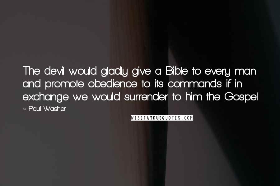 Paul Washer Quotes: The devil would gladly give a Bible to every man and promote obedience to its commands if in exchange we would surrender to him the Gospel