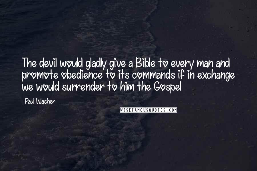 Paul Washer Quotes: The devil would gladly give a Bible to every man and promote obedience to its commands if in exchange we would surrender to him the Gospel
