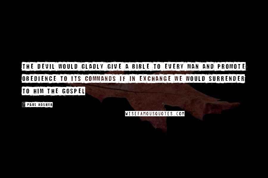 Paul Washer Quotes: The devil would gladly give a Bible to every man and promote obedience to its commands if in exchange we would surrender to him the Gospel