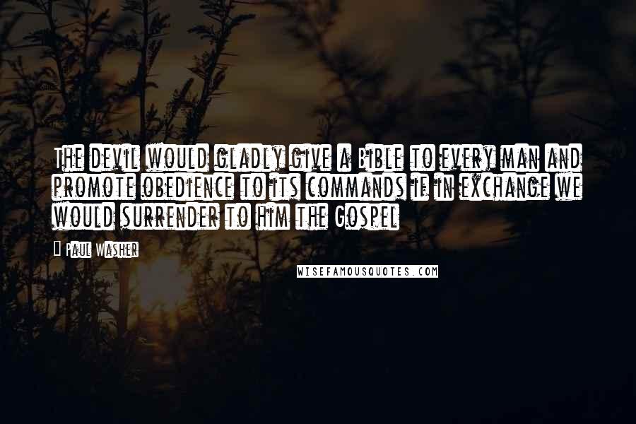 Paul Washer Quotes: The devil would gladly give a Bible to every man and promote obedience to its commands if in exchange we would surrender to him the Gospel