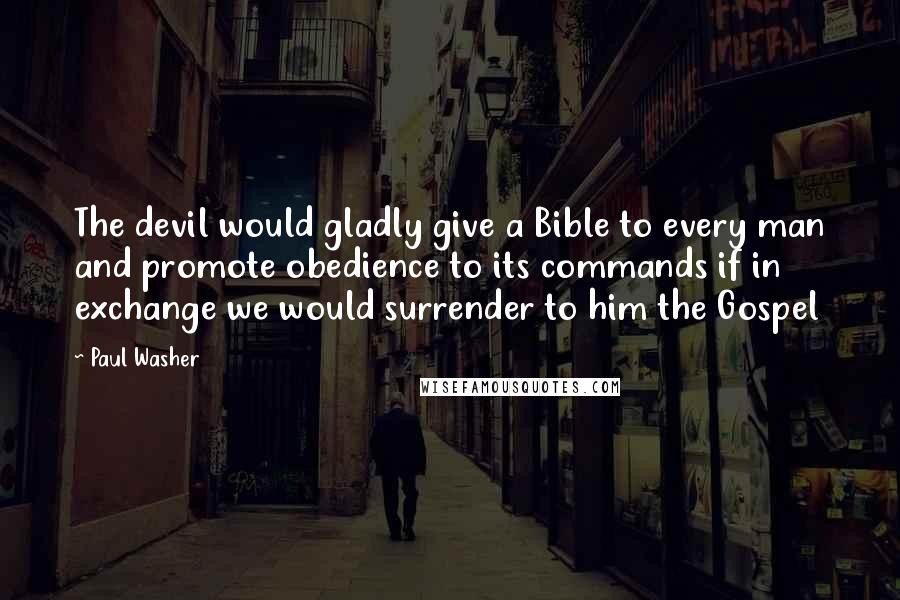 Paul Washer Quotes: The devil would gladly give a Bible to every man and promote obedience to its commands if in exchange we would surrender to him the Gospel