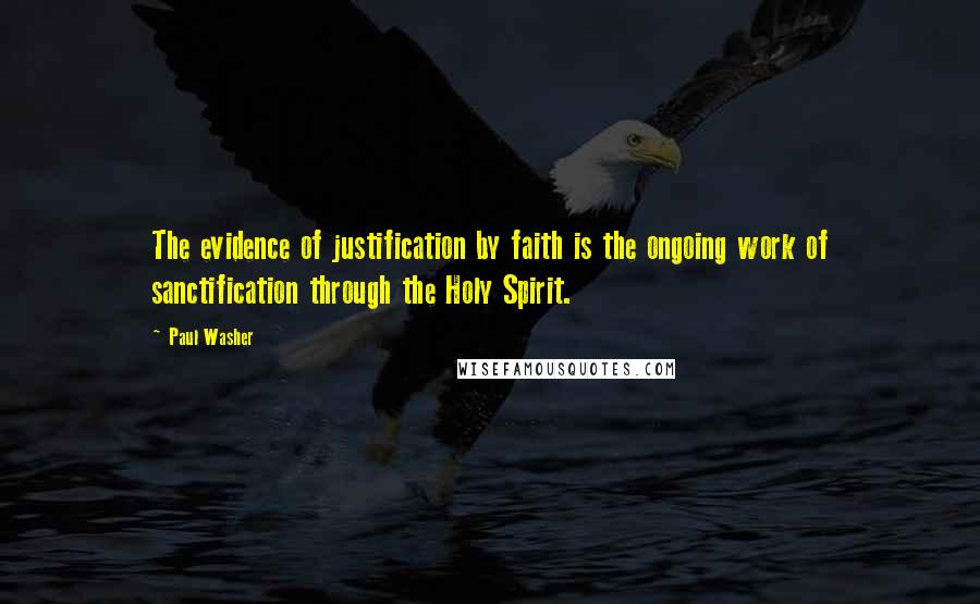 Paul Washer Quotes: The evidence of justification by faith is the ongoing work of sanctification through the Holy Spirit.