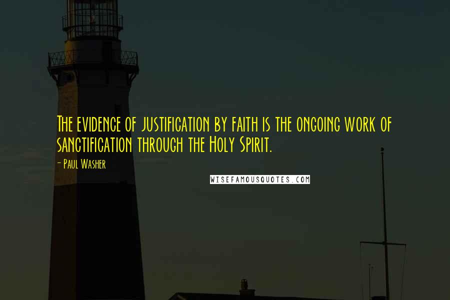 Paul Washer Quotes: The evidence of justification by faith is the ongoing work of sanctification through the Holy Spirit.
