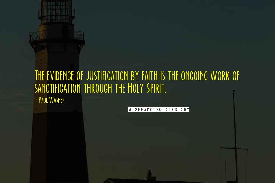 Paul Washer Quotes: The evidence of justification by faith is the ongoing work of sanctification through the Holy Spirit.