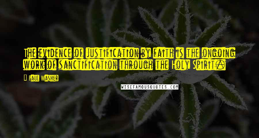 Paul Washer Quotes: The evidence of justification by faith is the ongoing work of sanctification through the Holy Spirit.