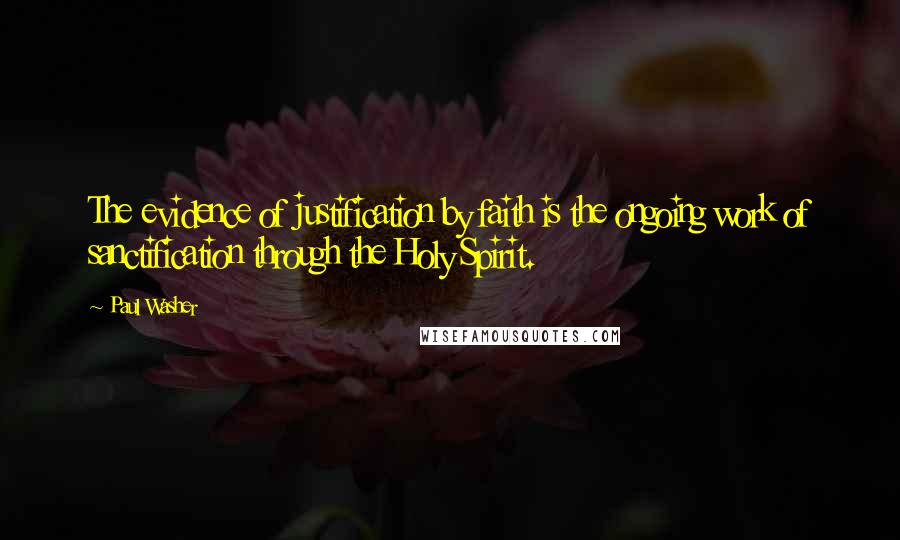 Paul Washer Quotes: The evidence of justification by faith is the ongoing work of sanctification through the Holy Spirit.