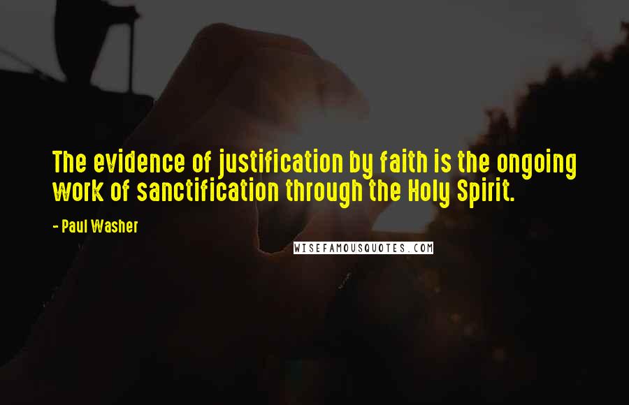 Paul Washer Quotes: The evidence of justification by faith is the ongoing work of sanctification through the Holy Spirit.