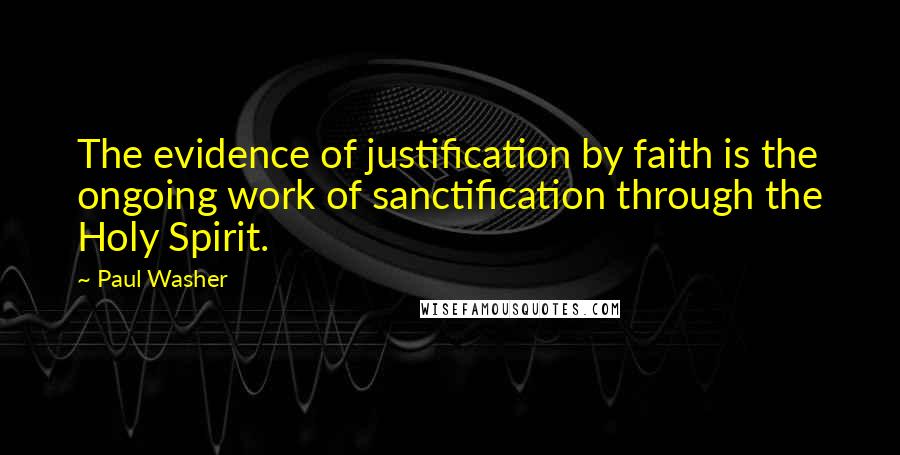 Paul Washer Quotes: The evidence of justification by faith is the ongoing work of sanctification through the Holy Spirit.