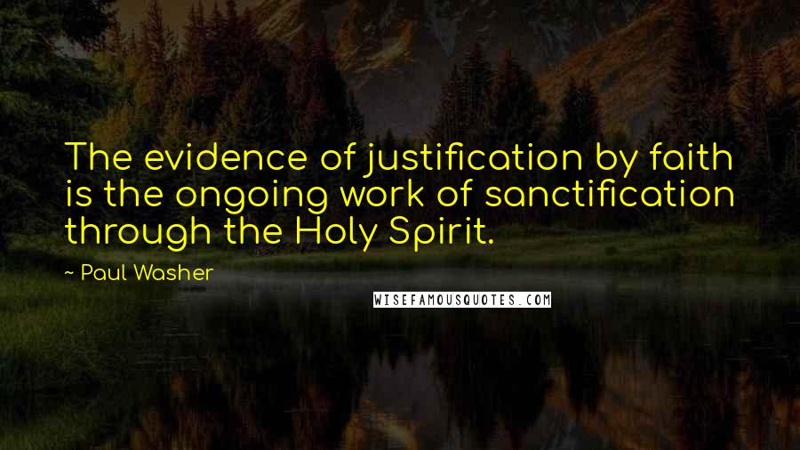Paul Washer Quotes: The evidence of justification by faith is the ongoing work of sanctification through the Holy Spirit.