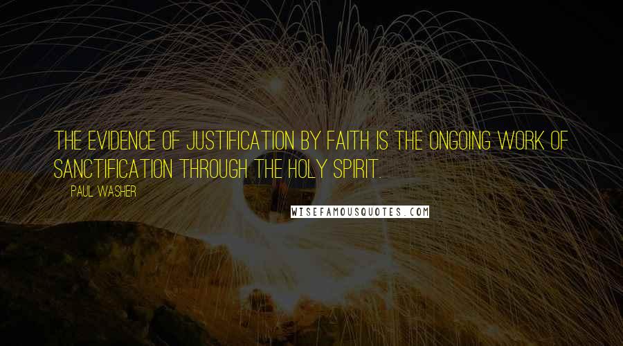 Paul Washer Quotes: The evidence of justification by faith is the ongoing work of sanctification through the Holy Spirit.