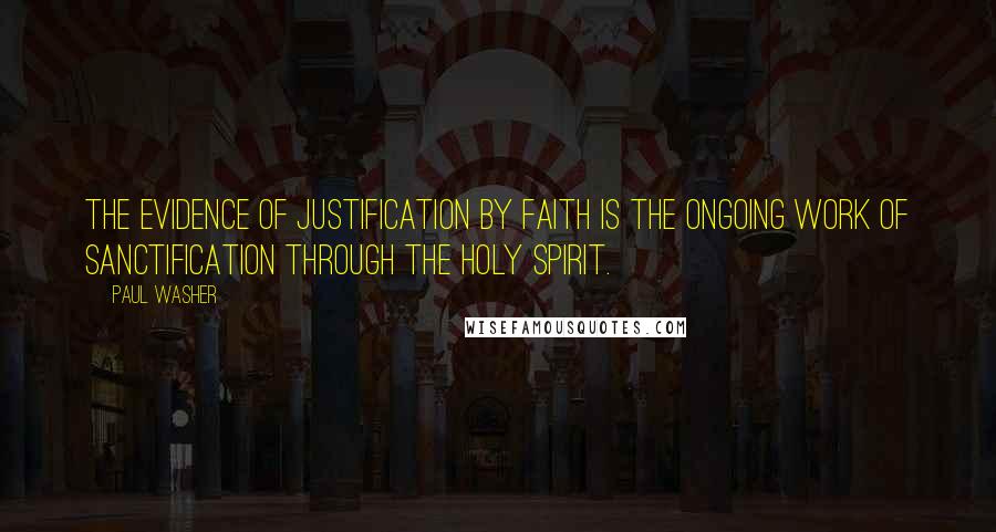 Paul Washer Quotes: The evidence of justification by faith is the ongoing work of sanctification through the Holy Spirit.