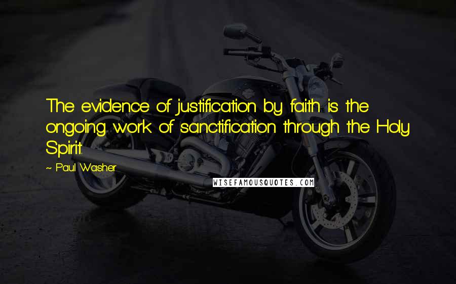 Paul Washer Quotes: The evidence of justification by faith is the ongoing work of sanctification through the Holy Spirit.